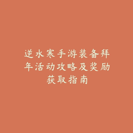 逆水寒手游装备拜年活动攻略及奖励获取指南_绿色下载网_手游资讯 逆水寒手游装备拜年活动攻略及奖励获取指南-绿色下载网