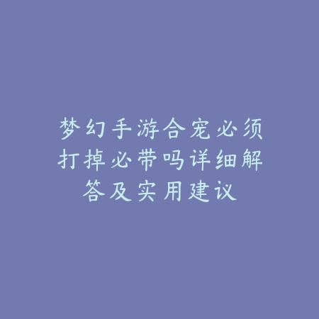 梦幻手游合宠必须打掉必带吗详细解答及实用建议_绿色下载网_手游资讯 梦幻手游合宠必须打掉必带吗详细解答及实用建议-绿色下载网