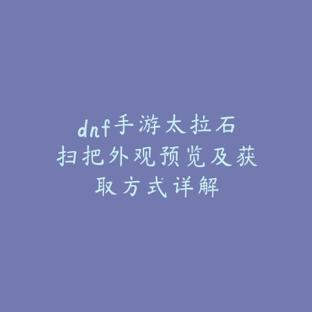 dnf手游太拉石扫把外观预览及获取方式详解_绿色下载网_手游资讯 dnf手游太拉石扫把外观预览及获取方式详解-绿色下载网
