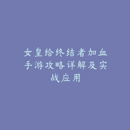 女皇给终结者加血手游攻略详解及实战应用_绿色下载网_游戏攻略 女皇给终结者加血手游攻略详解及实战应用-绿色下载网
