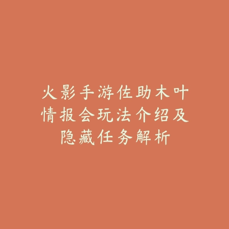火影手游佐助木叶情报会玩法介绍及隐藏任务解析_绿色下载网_游戏攻略 火影手游佐助木叶情报会玩法介绍及隐藏任务解析-绿色下载网