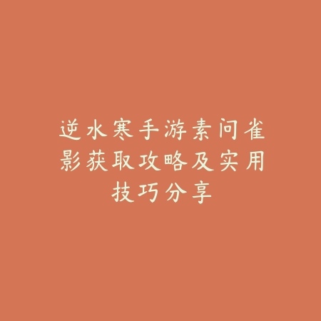 逆水寒手游素问雀影获取攻略及实用技巧分享_绿色下载网_游戏攻略 逆水寒手游素问雀影获取攻略及实用技巧分享-绿色下载网