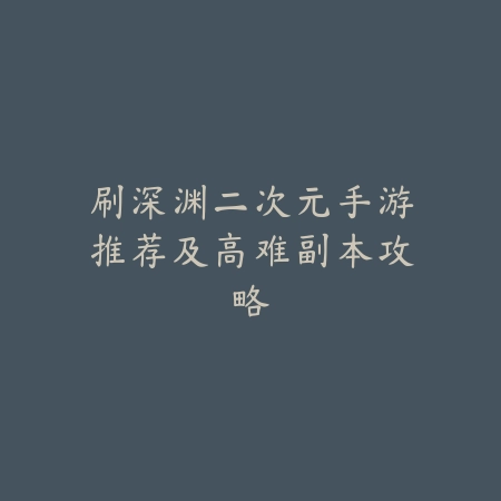 刷深渊二次元手游推荐及高难副本攻略_绿色下载网_游戏推荐 刷深渊二次元手游推荐及高难副本攻略-绿色下载网