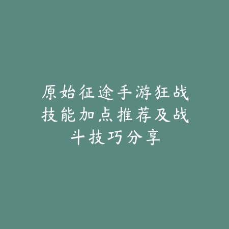 原始征途手游狂战技能加点推荐及战斗技巧分享_绿色下载网_游戏攻略 原始征途手游狂战技能加点推荐及战斗技巧分享-绿色下载网