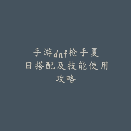 手游dnf枪手夏日搭配及技能使用攻略_绿色下载网_游戏攻略_