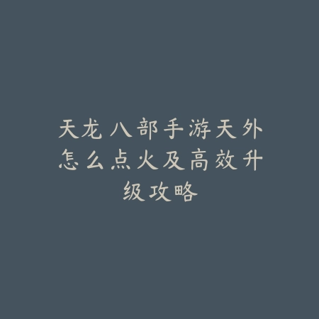 天龙八部手游天外怎么点火及高效升级攻略_绿色下载网_游戏攻略_