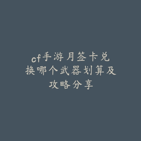 cf手游月签卡兑换哪个武器划算及攻略分享_绿色下载网_游戏攻略 cf手游月签卡兑换哪个武器划算及攻略分享-绿色下载网