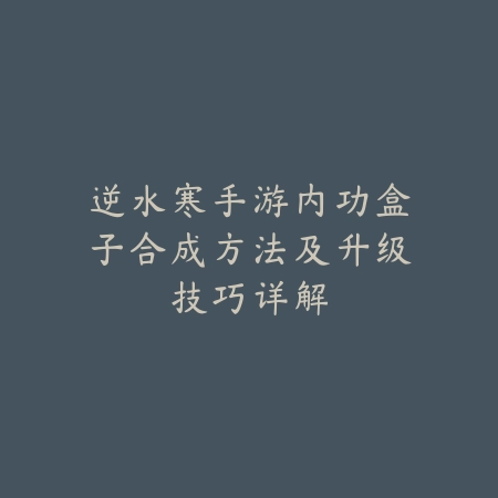 逆水寒手游内功盒子合成方法及升级技巧详解_绿色下载网_游戏攻略 逆水寒手游内功盒子合成方法及升级技巧详解-绿色下载网