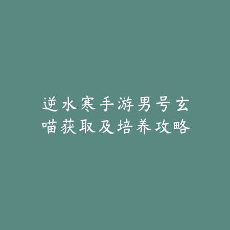 逆水寒手游男号玄喵获取及培养攻略_绿色下载网_游戏攻略 逆水寒手游男号玄喵获取及培养攻略-绿色下载网