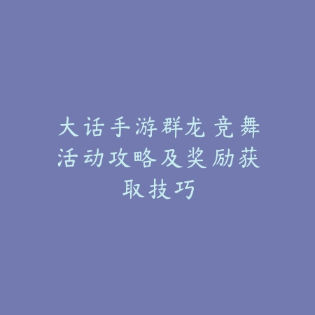 大话手游群龙竞舞活动攻略及奖励获取技巧_绿色下载网_游戏攻略 大话手游群龙竞舞活动攻略及奖励获取技巧-绿色下载网
