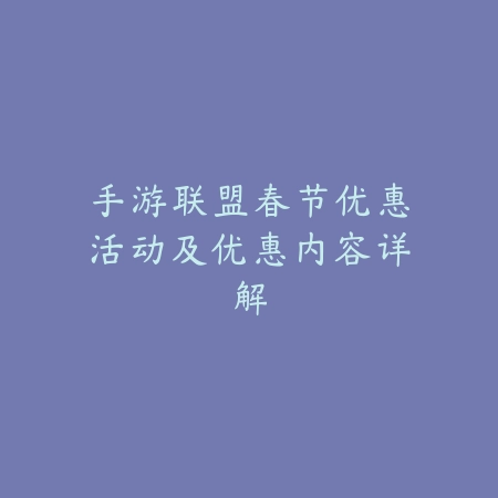 手游联盟春节优惠活动及优惠内容详解_绿色下载网_手游资讯 手游联盟春节优惠活动及优惠内容详解-绿色下载网