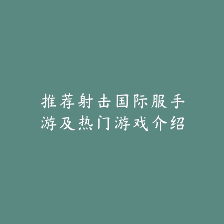 推荐射击国际服手游及热门游戏介绍_绿色下载网_游戏推荐 推荐射击国际服手游及热门游戏介绍-绿色下载网