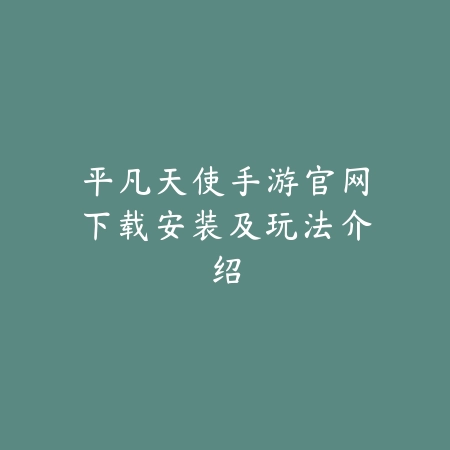 平凡天使手游官网下载安装及玩法介绍_绿色下载网_手游资讯 平凡天使手游官网下载安装及玩法介绍-绿色下载网