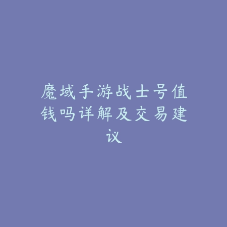 魔域手游战士号值钱吗详解及交易建议_绿色下载网_手游资讯_