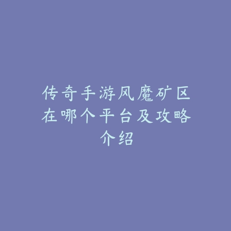 传奇手游风魔矿区在哪个平台及攻略介绍_绿色下载网_手游资讯 传奇手游风魔矿区在哪个平台及攻略介绍-绿色下载网