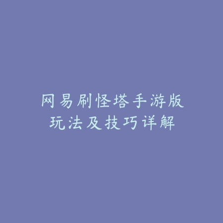 网易刷怪塔手游版玩法及技巧详解_绿色下载网_手游资讯 网易刷怪塔手游版玩法及技巧详解-绿色下载网
