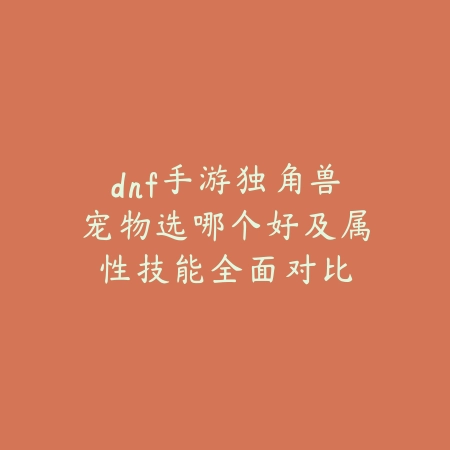 dnf手游独角兽宠物选哪个好及属性技能全面对比_绿色下载网_游戏攻略 dnf手游独角兽宠物选哪个好及属性技能全面对比-绿色下载网