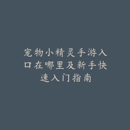 宠物小精灵手游入口在哪里及新手快速入门指南_绿色下载网_手游资讯 宠物小精灵手游入口在哪里及新手快速入门指南-绿色下载网
