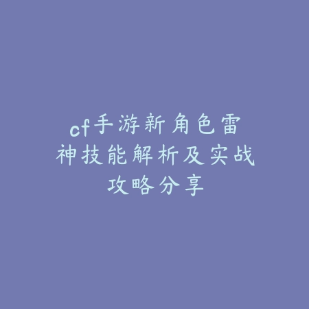 cf手游新角色雷神技能解析及实战攻略分享_绿色下载网_游戏攻略 cf手游新角色雷神技能解析及实战攻略分享-绿色下载网