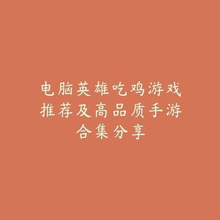 电脑英雄吃鸡游戏推荐及高品质手游合集分享_绿色下载网_游戏推荐 电脑英雄吃鸡游戏推荐及高品质手游合集分享-绿色下载网