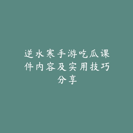 逆水寒手游吃瓜课件内容及实用技巧分享_绿色下载网_手游资讯_