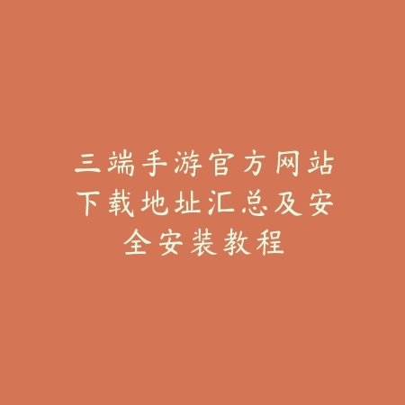 三端手游官方网站下载地址汇总及安全安装教程_绿色下载网_手游资讯 三端手游官方网站下载地址汇总及安全安装教程-绿色下载网