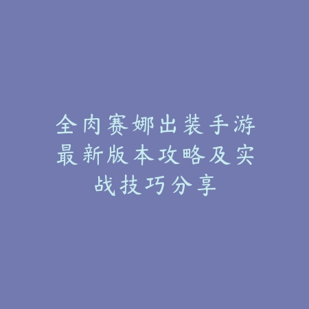 全肉赛娜出装手游最新版本攻略及实战技巧分享_绿色下载网_游戏攻略_