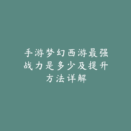 手游梦幻西游最强战力是多少及提升方法详解_绿色下载网_手游资讯 手游梦幻西游最强战力是多少及提升方法详解-绿色下载网
