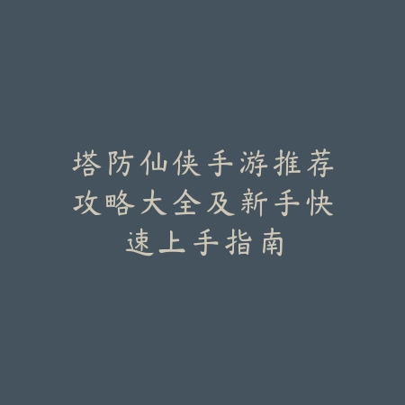 塔防仙侠手游推荐攻略大全及新手快速上手指南_绿色下载网_游戏攻略 塔防仙侠手游推荐攻略大全及新手快速上手指南-绿色下载网