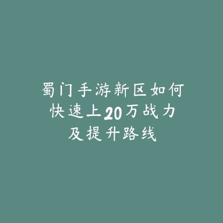 蜀门手游新区如何快速上20万战力及提升路线_绿色下载网_游戏攻略_