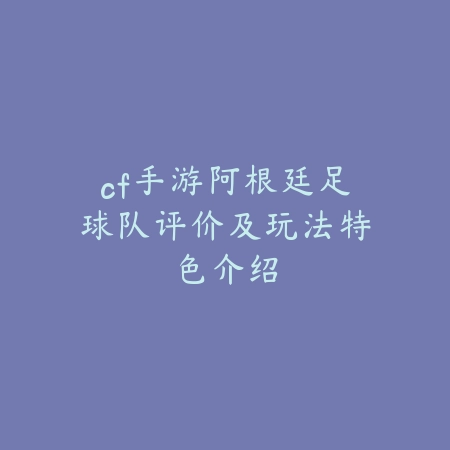 cf手游阿根廷足球队评价及玩法特色介绍_绿色下载网_手游资讯_