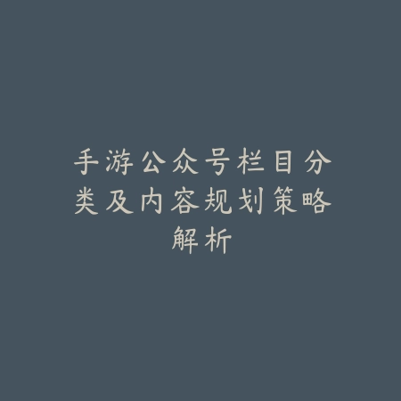 手游公众号栏目分类及内容规划策略解析_绿色下载网_手游资讯_