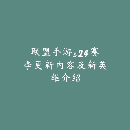联盟手游s24赛季更新内容及新英雄介绍_绿色下载网_手游资讯_
