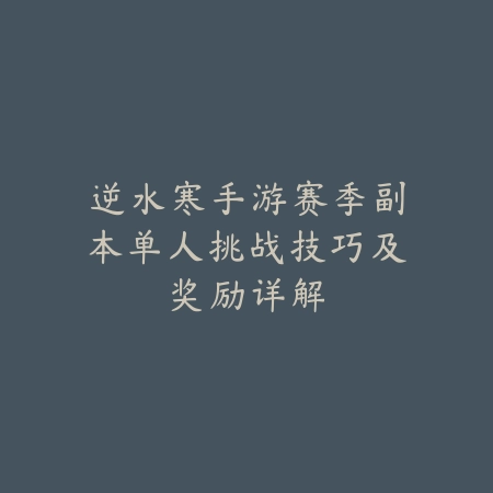 逆水寒手游赛季副本单人挑战技巧及奖励详解_绿色下载网_游戏攻略 逆水寒手游赛季副本单人挑战技巧及奖励详解-绿色下载网