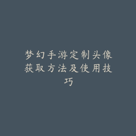梦幻手游定制头像获取方法及使用技巧_绿色下载网_手游资讯 梦幻手游定制头像获取方法及使用技巧-绿色下载网
