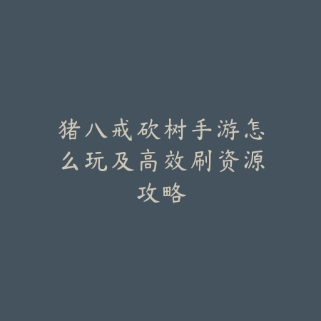 猪八戒砍树手游怎么玩及高效刷资源攻略_绿色下载网_游戏攻略 猪八戒砍树手游怎么玩及高效刷资源攻略-绿色下载网
