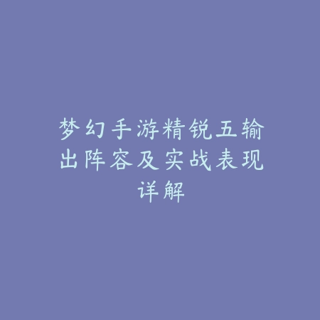 梦幻手游精锐五输出阵容及实战表现详解_绿色下载网_游戏攻略 梦幻手游精锐五输出阵容及实战表现详解-绿色下载网