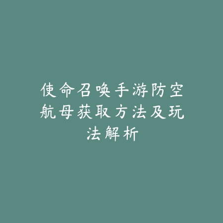 使命召唤手游防空航母获取方法及玩法解析_绿色下载网_游戏攻略 使命召唤手游防空航母获取方法及玩法解析-绿色下载网