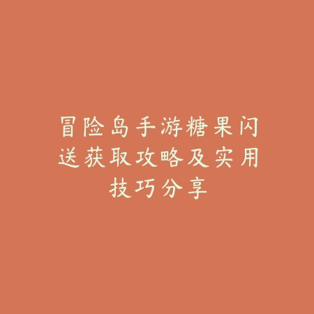 冒险岛手游糖果闪送获取攻略及实用技巧分享_绿色下载网_游戏攻略_