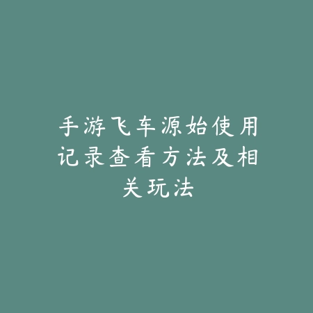 手游飞车源始使用记录查看方法及相关玩法_绿色下载网_手游资讯 手游飞车源始使用记录查看方法及相关玩法-绿色下载网