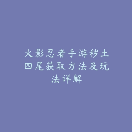 火影忍者手游秽土四尾获取方法及玩法详解_绿色下载网_游戏攻略_