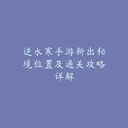 逆水寒手游新出秘境位置及通关攻略详解_绿色下载网_游戏攻略_