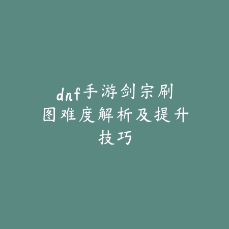 dnf手游剑宗刷图难度解析及提升技巧_绿色下载网_游戏攻略_
