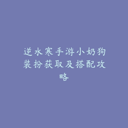 逆水寒手游小奶狗装扮获取及搭配攻略_绿色下载网_手游资讯 逆水寒手游小奶狗装扮获取及搭配攻略-绿色下载网