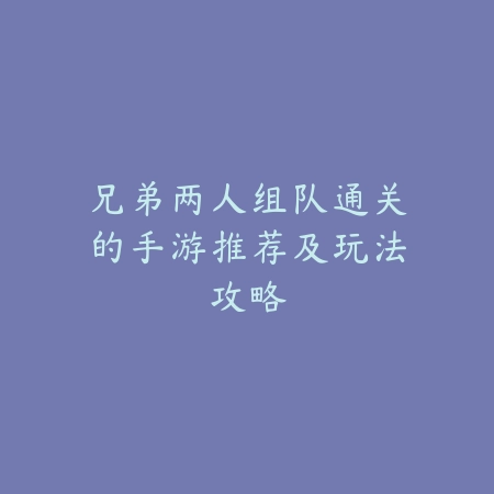 兄弟两人组队通关的手游推荐及玩法攻略_绿色下载网_游戏推荐_