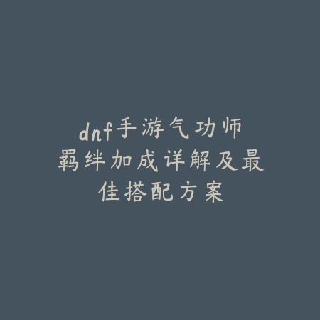 dnf手游气功师羁绊加成详解及最佳搭配方案_绿色下载网_游戏攻略_