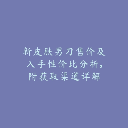 新皮肤男刀售价及入手性价比分析,附获取渠道详解_绿色下载网_手游资讯 新皮肤男刀售价及入手性价比分析,附获取渠道详解-绿色下载网