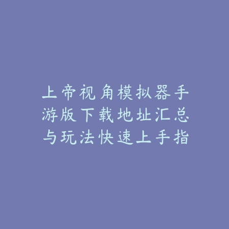上帝视角模拟器手游版下载地址汇总与玩法快速上手指南_绿色下载网_手游资讯_