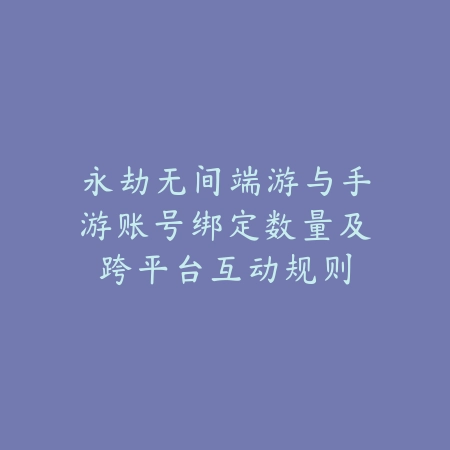 永劫无间端游与手游账号绑定数量及跨平台互动规则_绿色下载网_手游资讯 永劫无间端游与手游账号绑定数量及跨平台互动规则-绿色下载网
