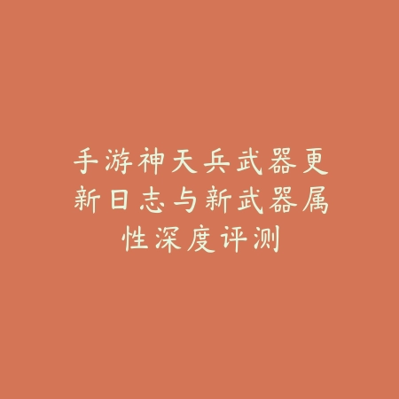 手游神天兵武器更新日志与新武器属性深度评测_绿色下载网_手游资讯_